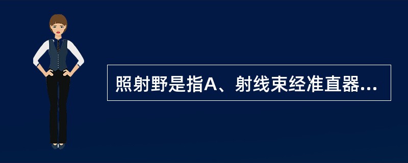 照射野是指A、射线束经准直器后照射到模体表面的范围B、射线束经准直器后中心轴通过