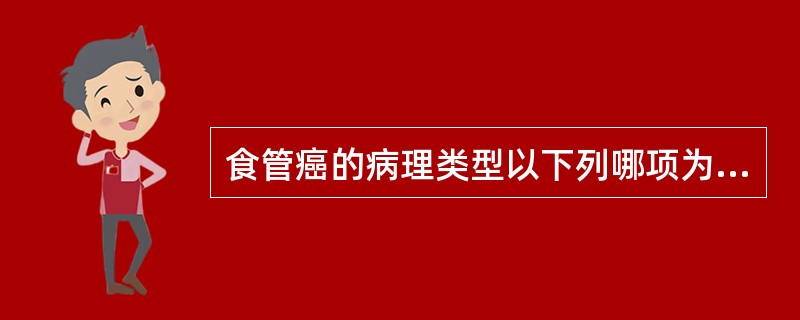 食管癌的病理类型以下列哪项为主,占68.5%~90.6%A、鳞状细胞癌B、腺癌C