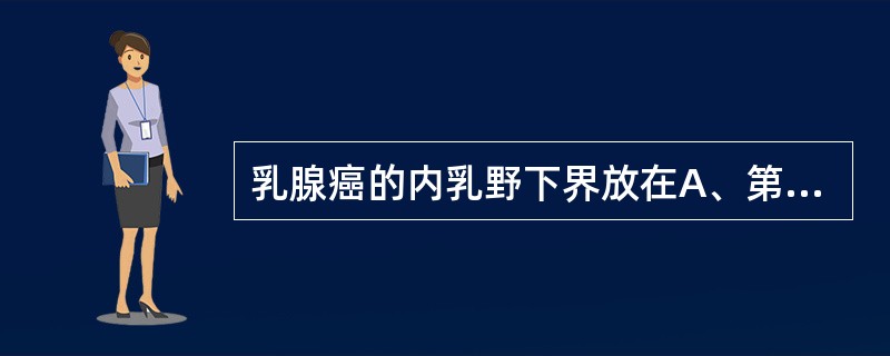 乳腺癌的内乳野下界放在A、第3肋间隙B、第2肋间隙C、第6肋间隙D、第3或第4肋