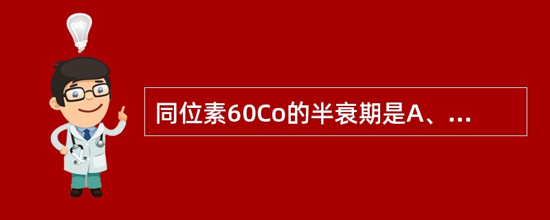 同位素60Co的半衰期是A、5.5年B、5.7年C、5.3年D、6年E、2年 -