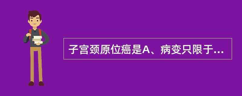 子宫颈原位癌是A、病变只限于上皮内,无间质浸润B、病变局限于宫颈,无淋巴结转移C