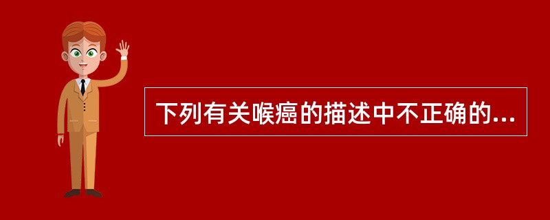 下列有关喉癌的描述中不正确的是A、声门上区癌的放射效果不如声门癌B、声带淋巴引流