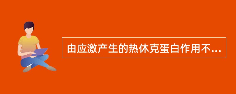 由应激产生的热休克蛋白作用不包括A、增强机体抵抗力B、抵抗细胞凋亡C、维持蛋白自