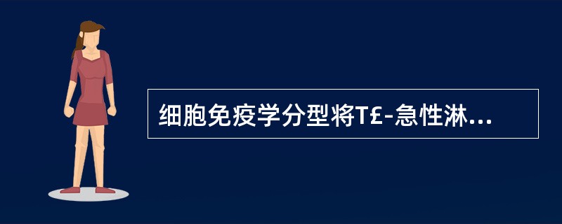 细胞免疫学分型将T£­急性淋巴细胞白血病(急淋)分为以下四型,除外A、普通T£­