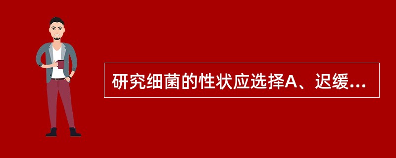 研究细菌的性状应选择A、迟缓期B、对数期C、稳定期D、衰亡期E、生长曲线各期 -