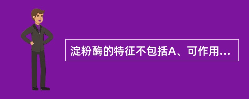 淀粉酶的特征不包括A、可作用于淀粉α£­1,4糖苷键和α£­1,6糖苷键B、分子