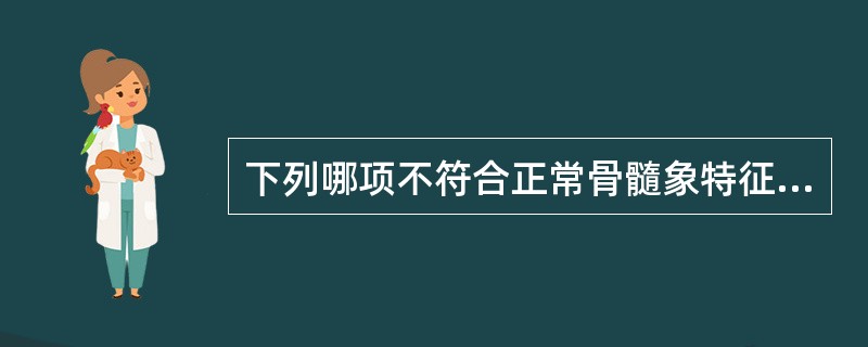 下列哪项不符合正常骨髓象特征A、有核细胞增生活跃B、粒红比值(2~4)∶1C、原