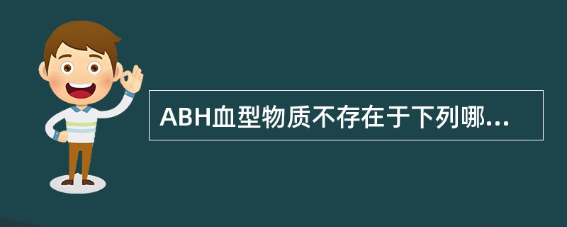 ABH血型物质不存在于下列哪种体液中A、血清B、脑脊液C、胆汁D、胃液E、羊水