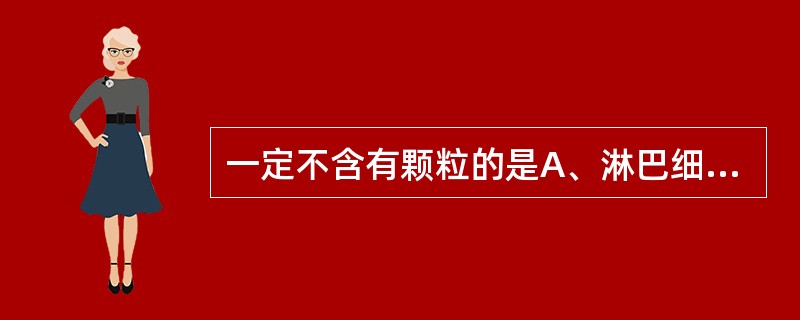 一定不含有颗粒的是A、淋巴细胞B、单核细胞C、浆细胞D、早幼粒细胞E、晚幼红细胞