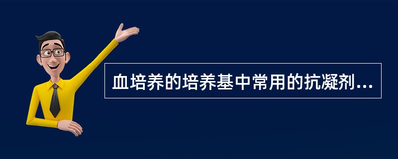 血培养的培养基中常用的抗凝剂为A、EDTA£­K2B、肝素C、聚茴香脑磺酸钠D、