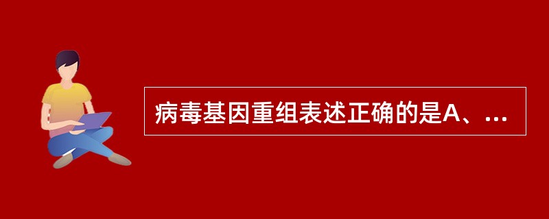 病毒基因重组表述正确的是A、无亲缘关系的病毒才能进行基因重组B、多种病毒基因重组