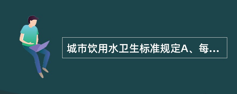 城市饮用水卫生标准规定A、每毫升水中细菌总数<1000个B、每毫升水中细菌总数<