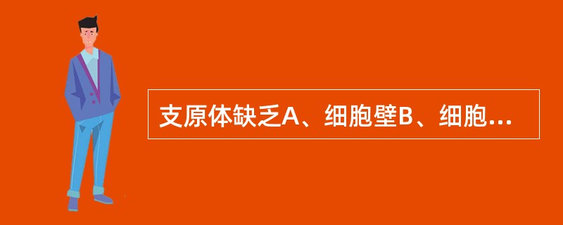 支原体缺乏A、细胞壁B、细胞膜C、细胞质D、核质E、细胞浆