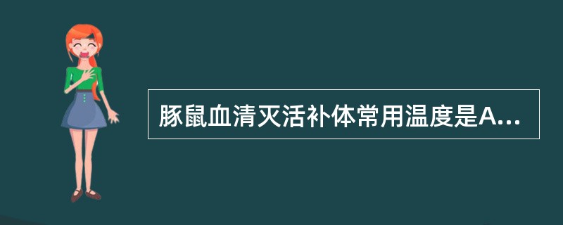 豚鼠血清灭活补体常用温度是A、38℃B、50℃C、80℃D、57℃E、100℃