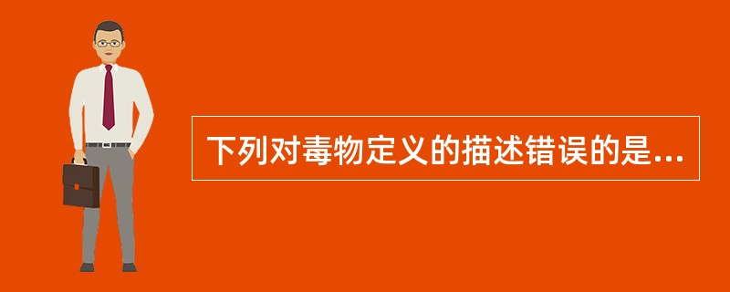 下列对毒物定义的描述错误的是A、一定条件下,较小剂量进入机体干扰正常的生化过程B