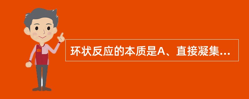 环状反应的本质是A、直接凝集反应B、沉淀反应C、补体结合反应D、中和反应E、间接