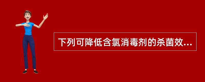 下列可降低含氯消毒剂的杀菌效果的因素是A、pH降低B、有机物的存在C、碘D、醇E