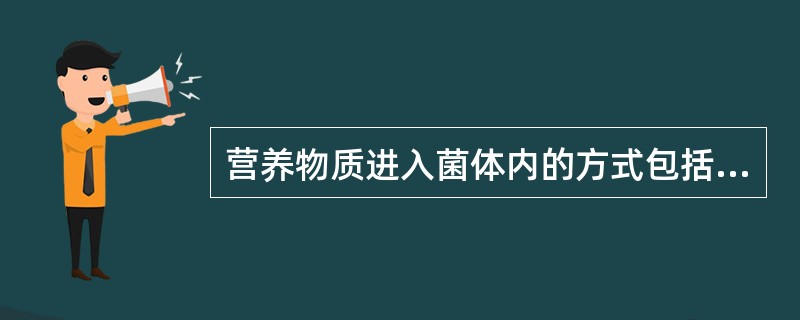 营养物质进入菌体内的方式包括A、渗透和吸收B、被动扩散和渗透C、被动扩散和吸收D