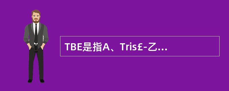 TBE是指A、Tris£­乙酸缓冲液B、Tris£­硼酸缓冲液C、Tris£­磷