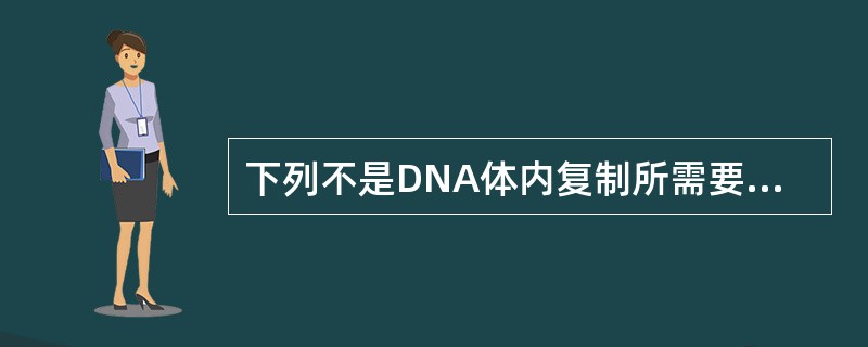 下列不是DNA体内复制所需要的成分的是A、DNA模板B、DNA引物C、DNA聚合