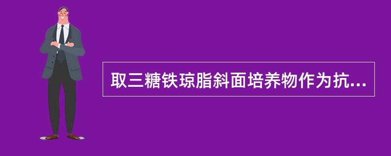 取三糖铁琼脂斜面培养物作为抗原,用于