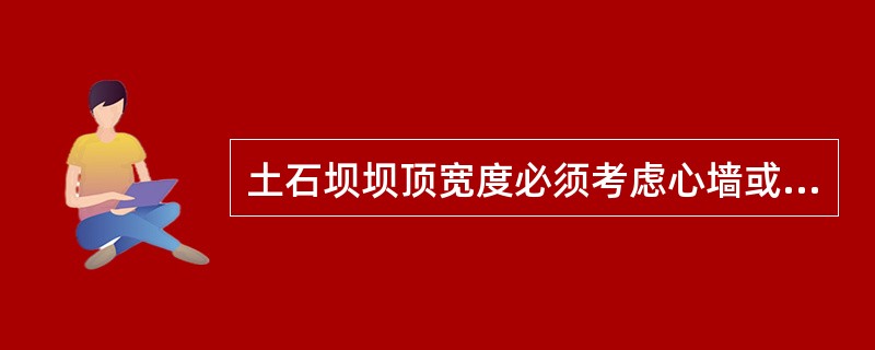 土石坝坝顶宽度必须考虑心墙或斜墙顶部及反滤层布置的需要。