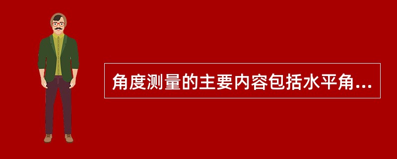 角度测量的主要内容包括水平角和竖直角的测量。()