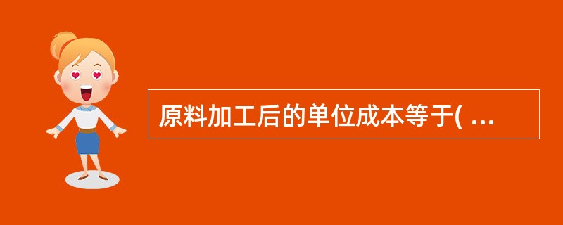 原料加工后的单位成本等于( )乘以原料购进价。