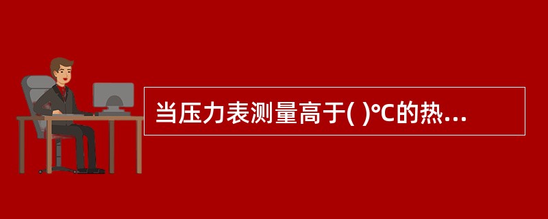 当压力表测量高于( )℃的热介质时,一般在压力表可加冷凝弯。