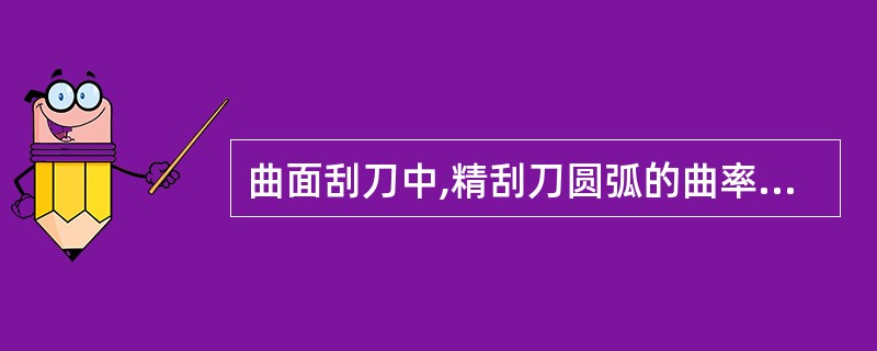 曲面刮刀中,精刮刀圆弧的曲率半径大。