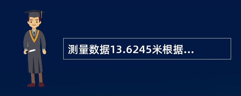 测量数据13.6245米根据凑整规则保留小数点后三位应写成13.624米。()