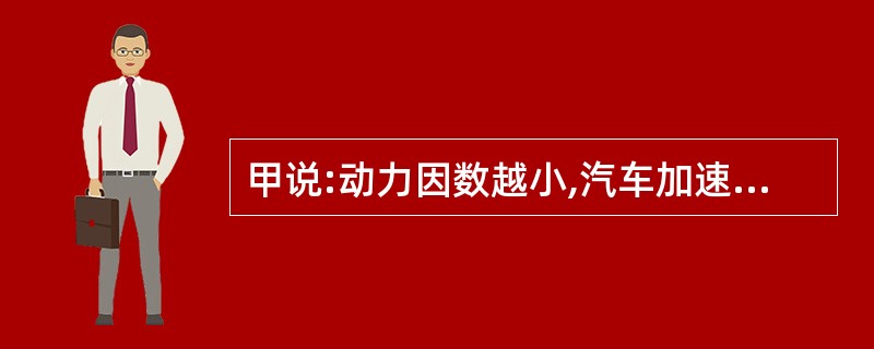 甲说:动力因数越小,汽车加速能力越强。乙说:动力因数越小,汽车加速能力越差。二者