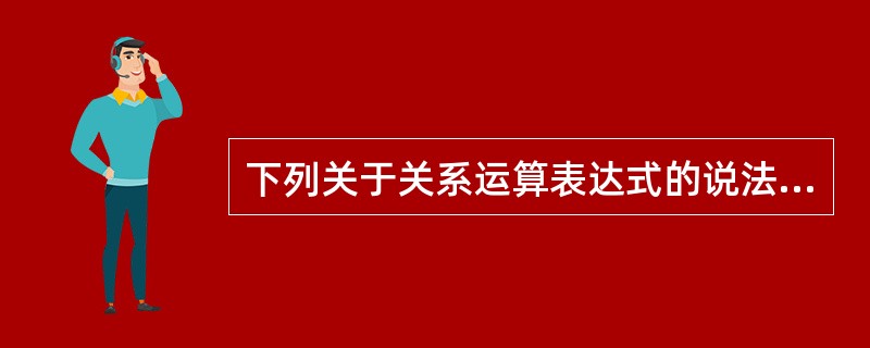 下列关于关系运算表达式的说法中,正确的是( )。