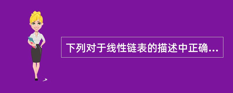 下列对于线性链表的描述中正确的是