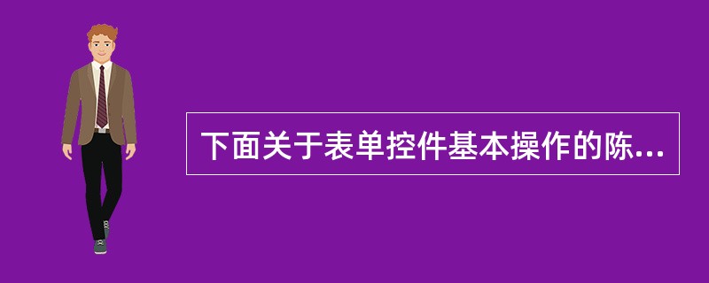 下面关于表单控件基本操作的陈述中, ______是不正确的。