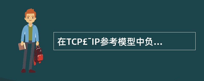 在TCP£¯IP参考模型中负责将源主机的报文分组发送到目的主机的是 ______