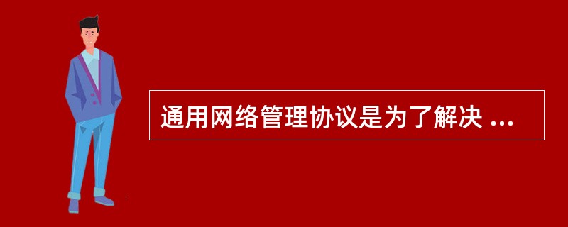 通用网络管理协议是为了解决 ______ 而产生的。