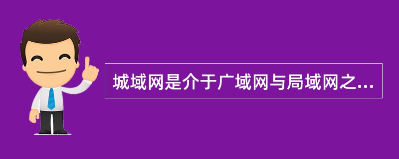 城域网是介于广域网与局域网之间的一种高速网络。城域网设计的目标是要满足几十千米范