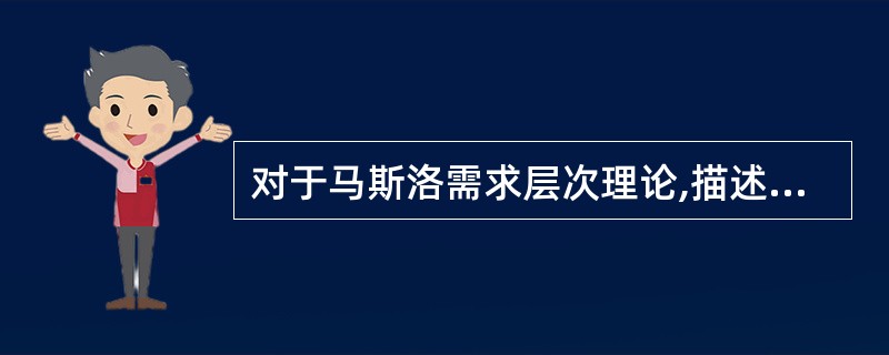 对于马斯洛需求层次理论,描述不正确的是( )。