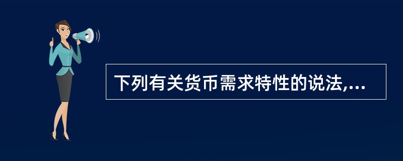 下列有关货币需求特性的说法,错误的是( )。