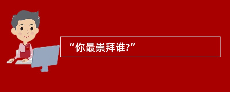 “你最崇拜谁?”