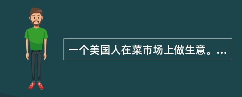 一个美国人在菜市场上做生意。第一次,8美元买了一只鸡,9美元卖掉了;第二次,10