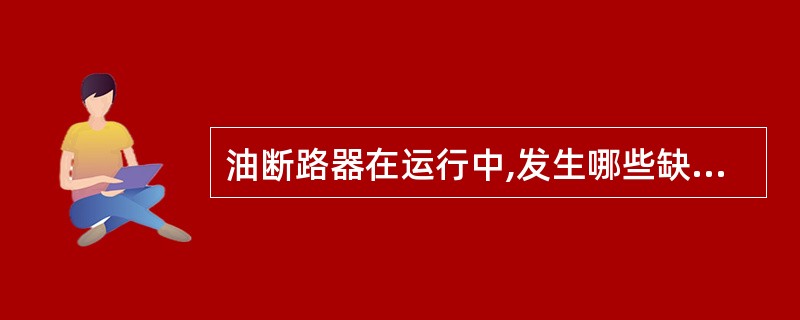 油断路器在运行中,发生哪些缺陷应立即退出运行?