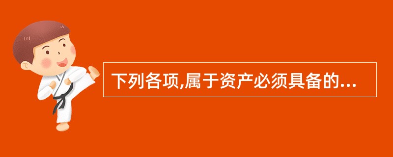 下列各项,属于资产必须具备的基本特征有( )。A、预期会给企业带来经济利益 B、