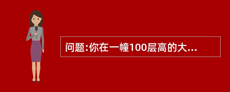 问题:你在一幢100层高的大楼中,给了你两个鸡蛋。鸡蛋有时非常易碎,有时又异常坚