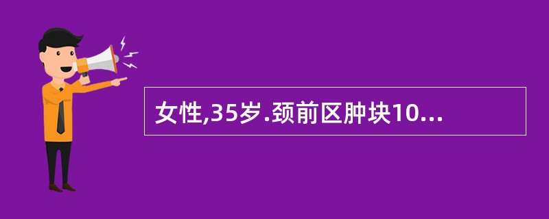 女性,35岁.颈前区肿块10年,近年来易出汗、心悸,渐感呼吸困难。体检:晨起心率