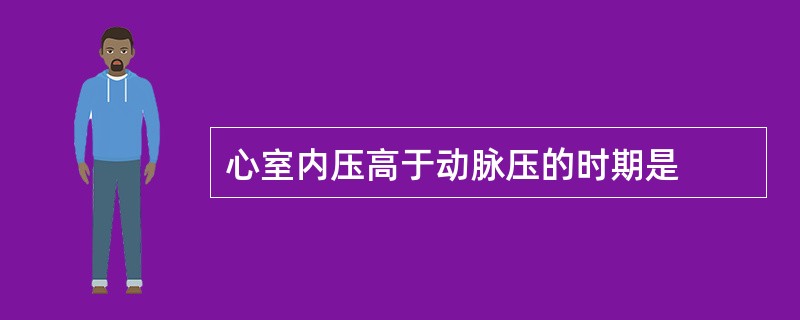 心室内压高于动脉压的时期是