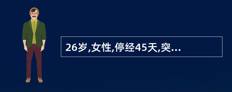 26岁,女性,停经45天,突感下腹坠痛及肛门坠胀感,少量阴道流血及头晕呕吐半天。