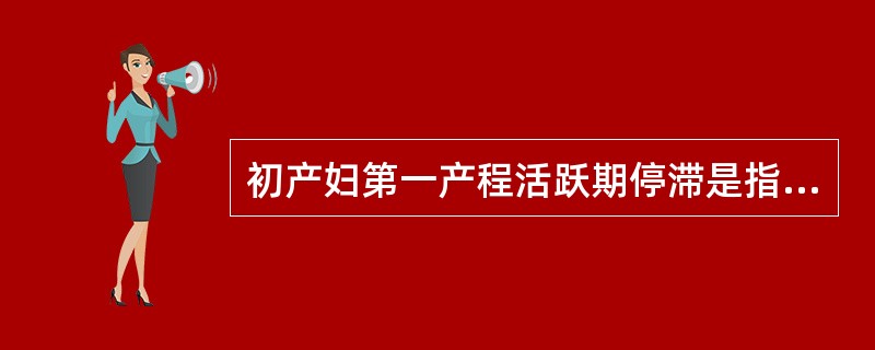 初产妇第一产程活跃期停滞是指进入活跃期后宫口不再扩张超过