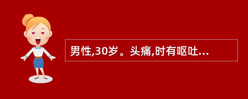 男性,30岁。头痛,时有呕吐,逐渐加重1个月,近期嗜睡,反应迟钝,时有头晕、猝倒